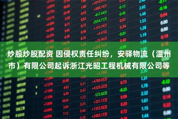 炒股炒股配资 因侵权责任纠纷，安驿物流（温州市）有限公司起诉浙江光昭工程机械有限公司等