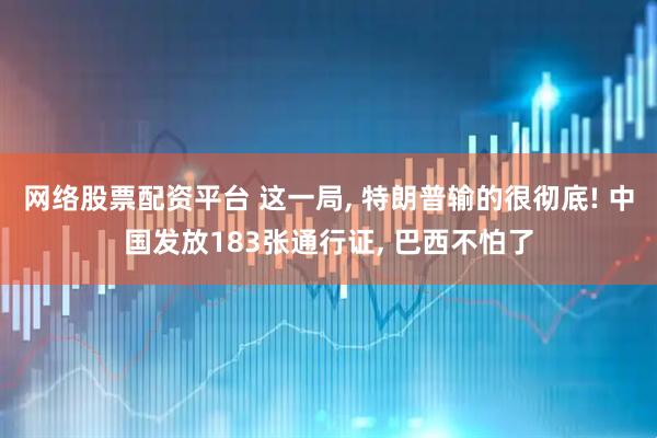 网络股票配资平台 这一局, 特朗普输的很彻底! 中国发放183张通行证, 巴西不怕了