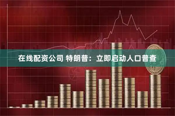 在线配资公司 特朗普：立即启动人口普查