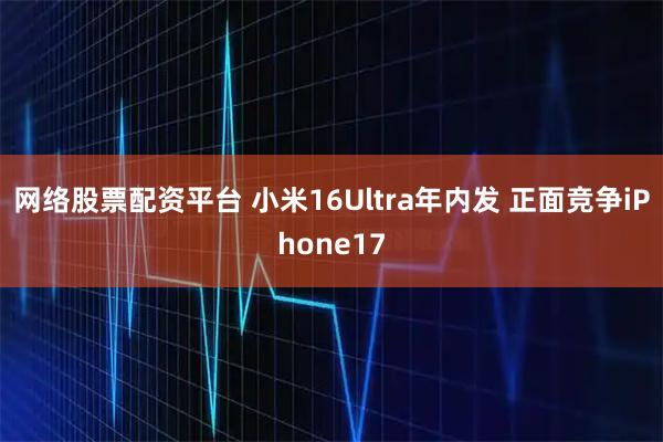 网络股票配资平台 小米16Ultra年内发 正面竞争iPhone17