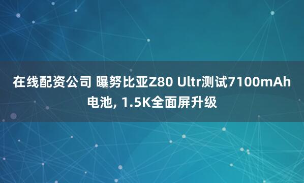 在线配资公司 曝努比亚Z80 Ultr测试7100mAh电池, 1.5K全面屏升级