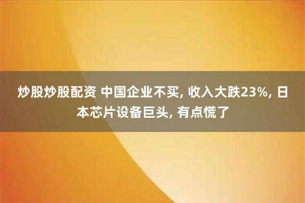 炒股炒股配资 中国企业不买, 收入大跌23%, 日本芯片设备巨头, 有点慌了