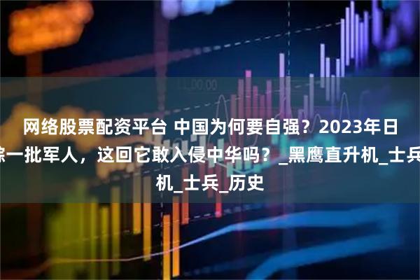 网络股票配资平台 中国为何要自强？2023年日本失踪一批军人，这回它敢入侵中华吗？_黑鹰直升机_士兵_历史