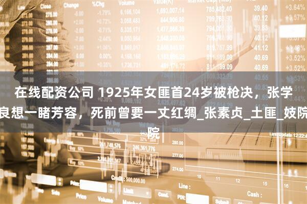 在线配资公司 1925年女匪首24岁被枪决，张学良想一睹芳容，死前曾要一丈红绸_张素贞_土匪_妓院