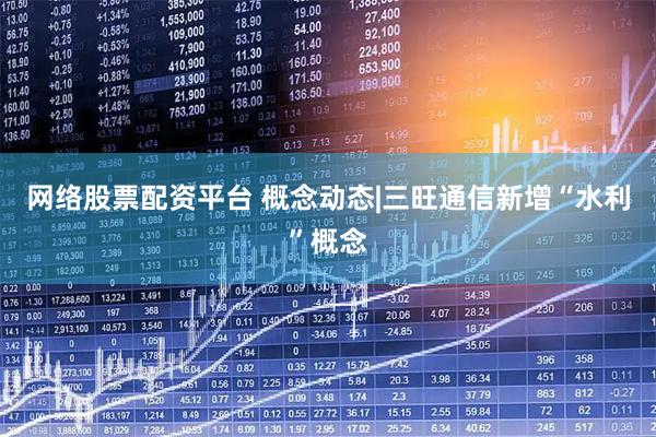 网络股票配资平台 概念动态|三旺通信新增“水利”概念