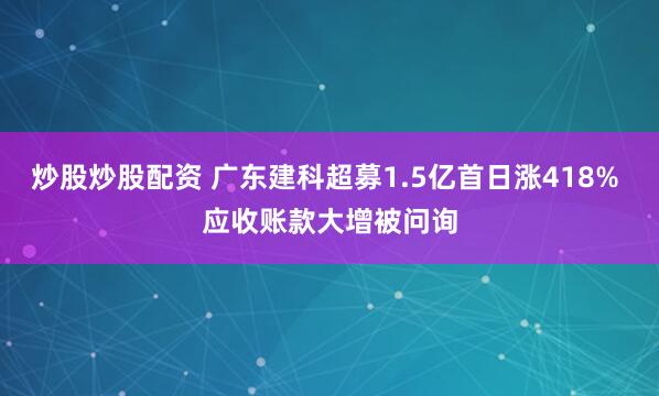 炒股炒股配资 广东建科超募1.5亿首日涨418% 应收账款大增被问询