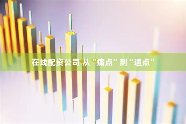 在线配资公司 从“痛点”到“通点”