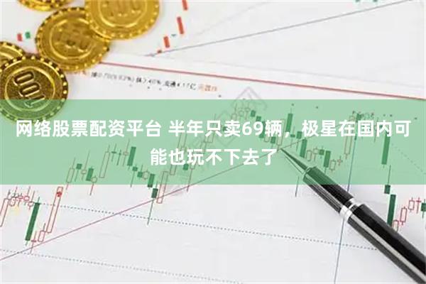 网络股票配资平台 半年只卖69辆，极星在国内可能也玩不下去了