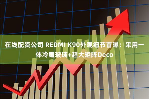 在线配资公司 REDMI K90外观细节首曝：采用一体冷雕玻璃+超大矩阵Deco