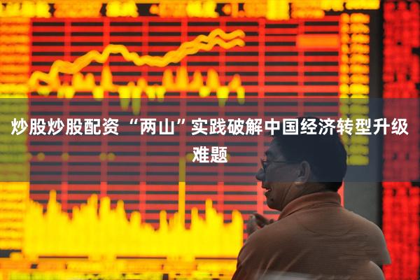 炒股炒股配资 “两山”实践破解中国经济转型升级难题