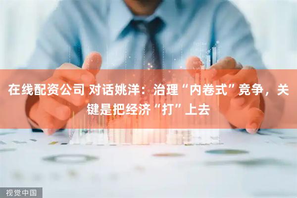 在线配资公司 对话姚洋：治理“内卷式”竞争，关键是把经济“打”上去