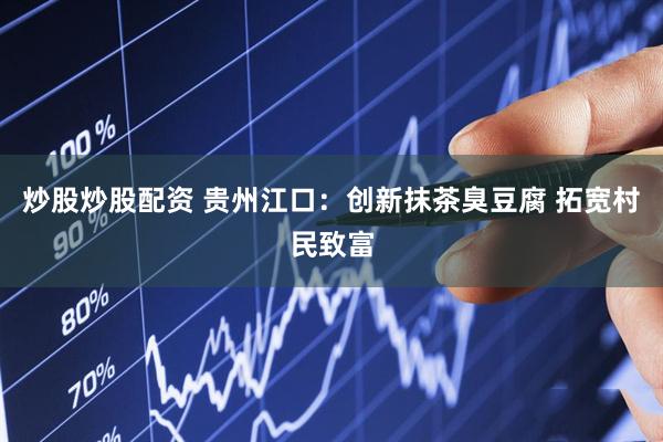 炒股炒股配资 贵州江口：创新抹茶臭豆腐 拓宽村民致富